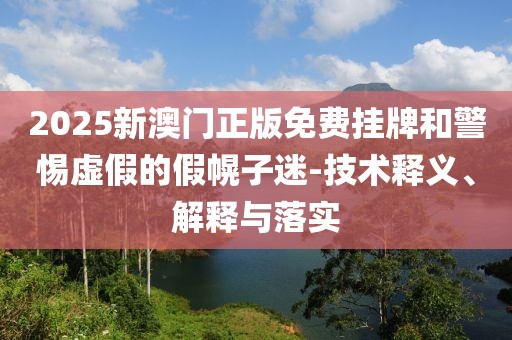 2025新澳门正版免费挂牌和警惕虚假的假幌子迷-技术释义、解释与落实