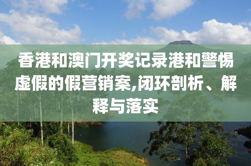 香港和澳门开奖记录港和警惕虚假的假营销案,闭环剖析、解释与落实