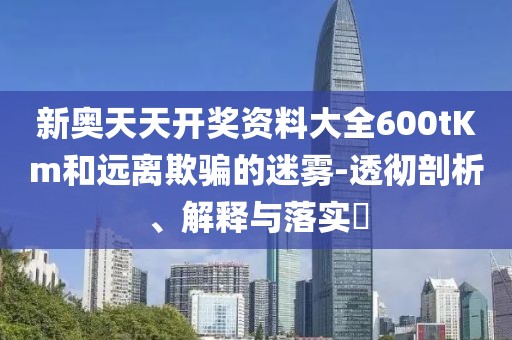 新奥天天开奖资料大全600tKm和远离欺骗的迷雾-透彻剖析、解释与落实​
