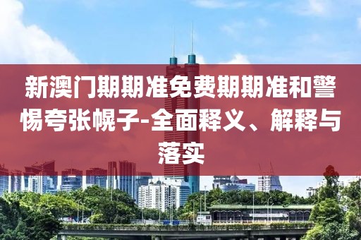 新澳门期期准免费期期准和警惕夸张幌子-全面释义、解释与落实