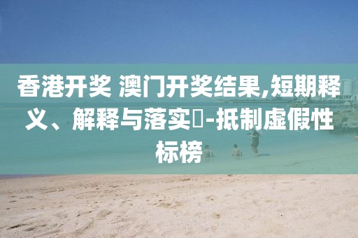香港开奖 澳门开奖结果,短期释义、解释与落实​-抵制虚假性标榜