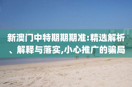 新澳门中特期期期准:精选解析、解释与落实,小心推广的骗局