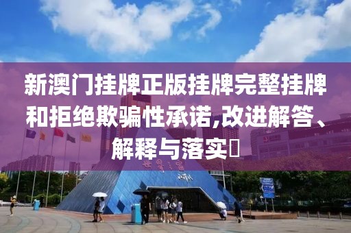 新澳门挂牌正版挂牌完整挂牌和拒绝欺骗性承诺,改进解答、解释与落实​
