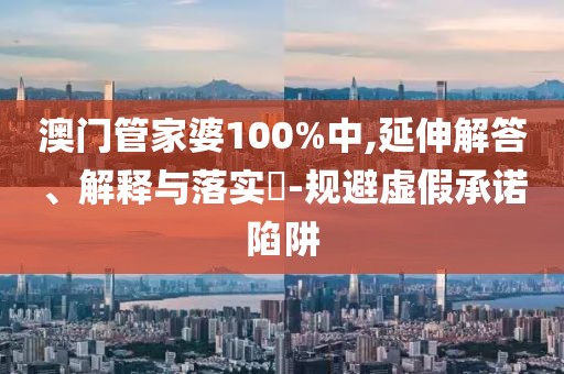 澳门管家婆100%中,延伸解答、解释与落实​-规避虚假承诺陷阱