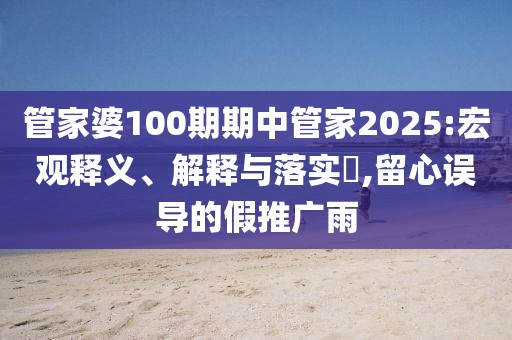 管家婆100期期中管家2025:宏观释义、解释与落实​,留心误导的假推广雨