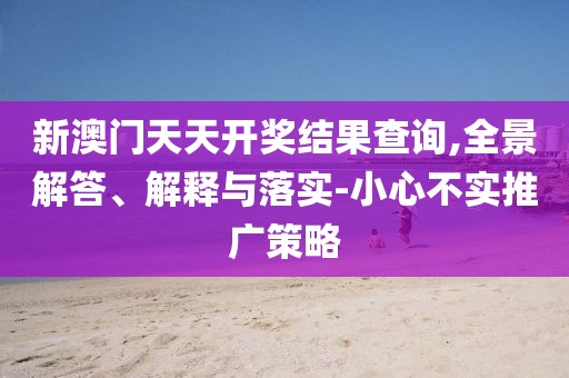 新澳门天天开奖结果查询,全景解答、解释与落实-小心不实推广策略