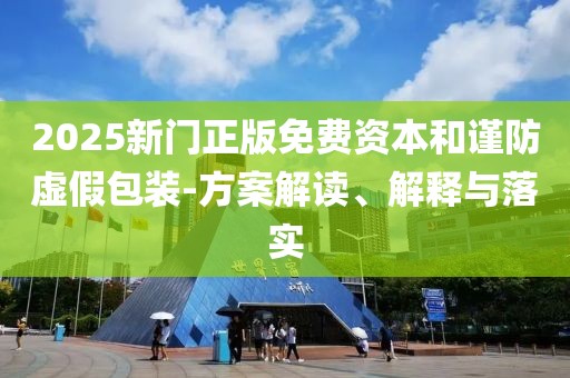 2025新门正版免费资本和谨防虚假包装-方案解读、解释与落实