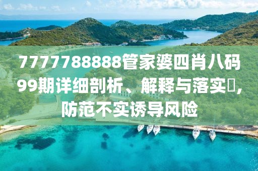 7777788888管家婆四肖八码99期详细剖析、解释与落实​,防范不实诱导风险