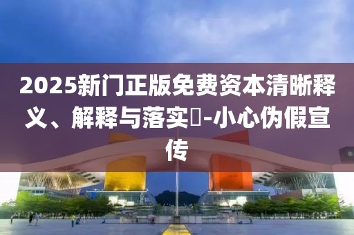 2025新门正版免费资本清晰释义、解释与落实​-小心伪假宣传