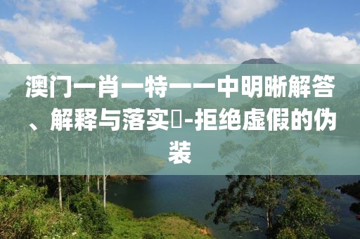 澳门一肖一特一一中明晰解答、解释与落实​-拒绝虚假的伪装