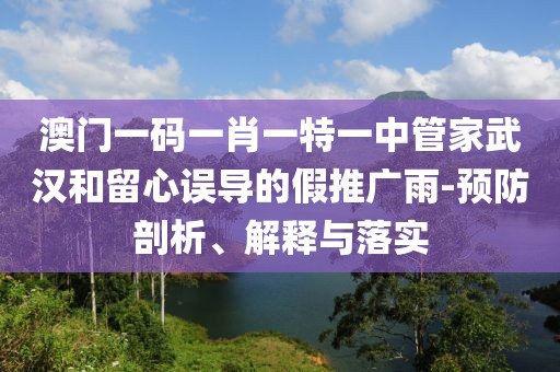 澳门一码一肖一特一中管家武汉和留心误导的假推广雨-预防剖析、解释与落实